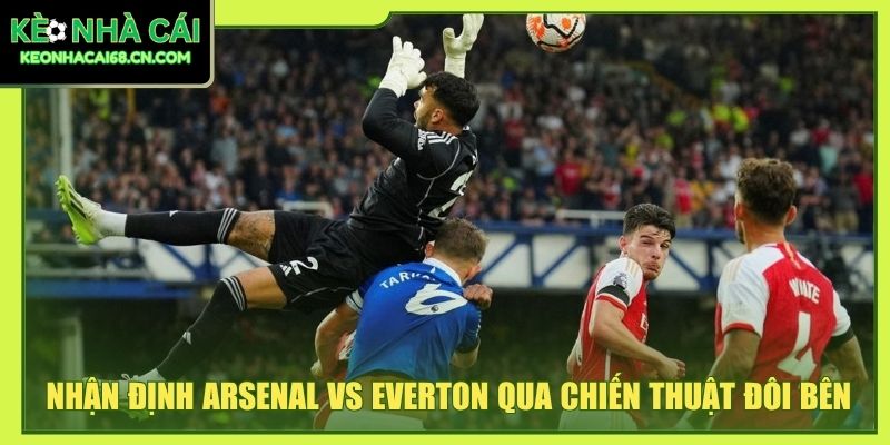 Nhận Định Arsenal Vs Everton - Màn Đấu Trí Tại Emirates 5 Nhận định Arsenal vs Everton qua chiến thuật đôi bên