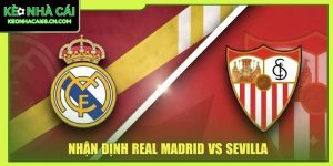 Nhận Định Real Madrid Vs Sevilla Tại Thánh Địa Bernabeu