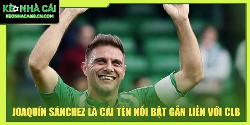Real Betis - Biểu Tượng Xanh Trắng Giàu Cá Tính Của Sevilla 5 Joaquín Sánchez là cái tên nổi bật gắn liền với CLB