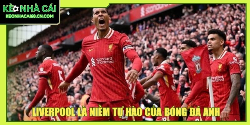 Liverpool - Đế Chế Đỏ Viết Nên Những Chương Sử Rực Lửa 2 Liverpool là niềm tự hào của bóng đá Anh