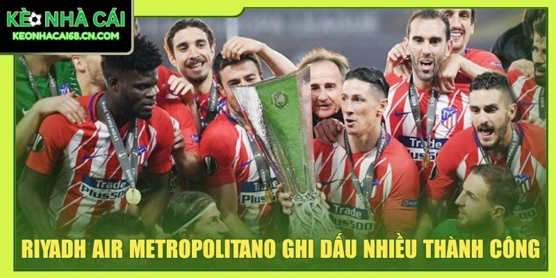 Atlético De Madrid - Bản Sắc Gai Góc Tạo Biểu Tượng Bóng Đá 4 Riyadh Air Metropolitano ghi dấu nhiều thành công